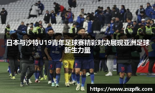 日本与沙特U19青年足球赛精彩对决展现亚洲足球新生力量