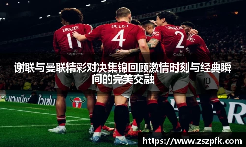谢联与曼联精彩对决集锦回顾激情时刻与经典瞬间的完美交融