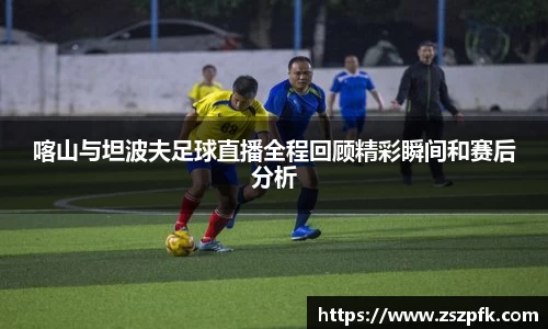 喀山与坦波夫足球直播全程回顾精彩瞬间和赛后分析